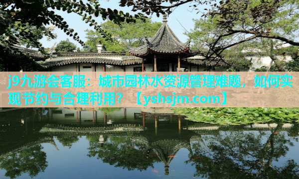 j9九游會客服：城市園林水資源管理難題，如何實現(xiàn)節(jié)約與合理利用？