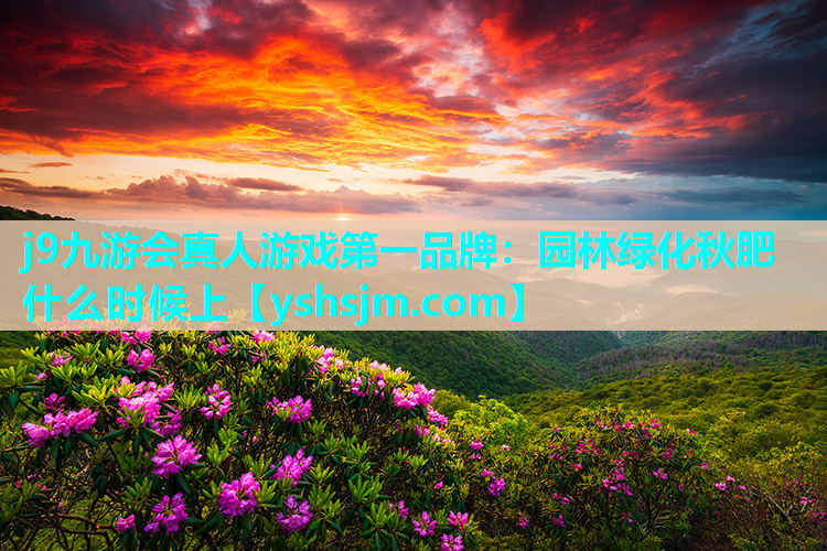 j9九游會(huì)真人游戲第一品牌：園林綠化秋肥什么時(shí)候上