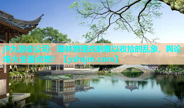 j9九游會公司：園林管理改制難以收拾的亂象，輿論炮火全面點燃！
