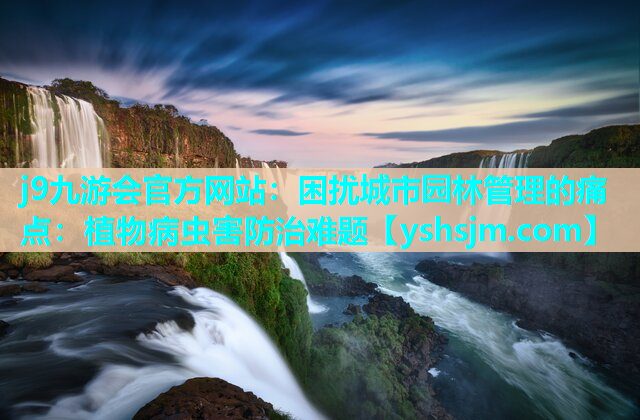 j9九游會官方網站：困擾城市園林管理的痛點：植物病蟲害防治難題