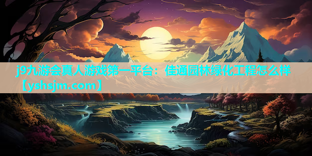 j9九游會真人游戲第一平臺：佳通園林綠化工程怎么樣
