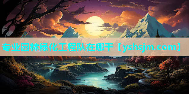 專業園林綠化工程隊在哪干