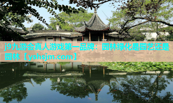 j9九游會真人游戲第一品牌：園林綠化是園藝還是園林