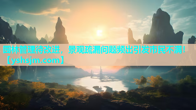 園林管理待改進，景觀疏漏問題頻出引發市民不滿！