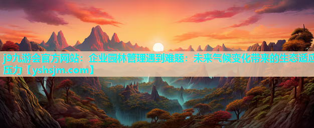 j9九游會官方網站：企業園林管理遇到難題：未來氣候變化帶來的生態適應壓力
