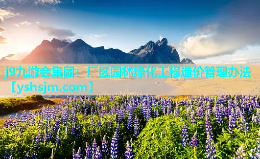 j9九游會集團：廠區園林綠化工程造價管理辦法