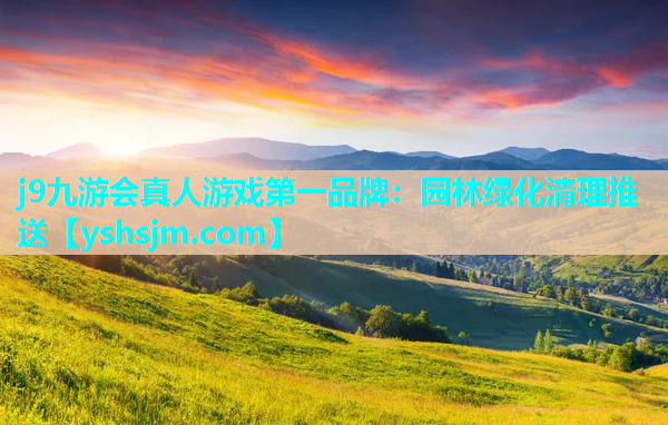 j9九游會真人游戲第一品牌：園林綠化清理推送