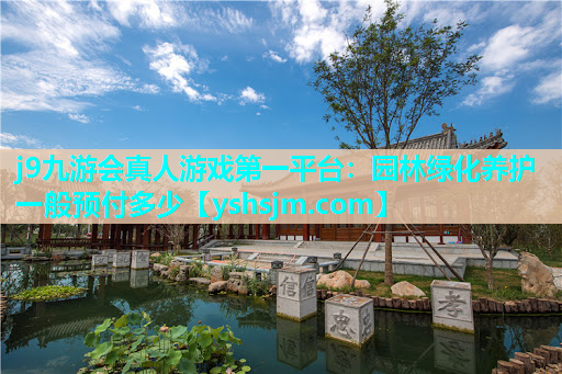 j9九游會真人游戲第一平臺：園林綠化養護一般預付多少