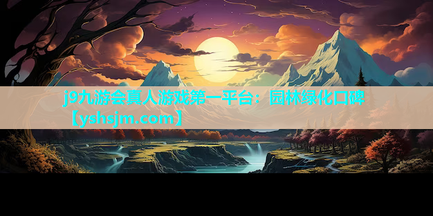j9九游會真人游戲第一平臺：園林綠化口碑