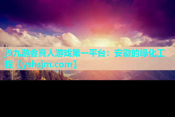 j9九游會真人游戲第一平臺：安徽的綠化工程