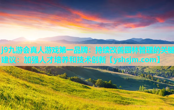 j9九游會真人游戲第一品牌：持續改善園林管理的關鍵建議：加強人才培養和技術創新