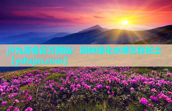 j9九游會官方網站：園林綠化水灘怎樣挖土