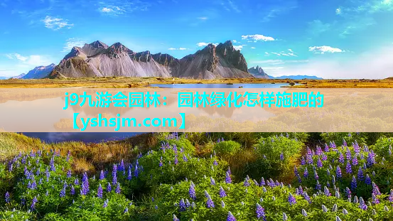 j9九游會(huì)園林：園林綠化怎樣施肥的