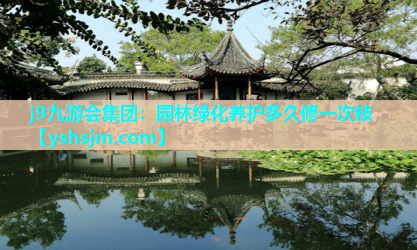 j9九游會集團：園林綠化養護多久修一次枝