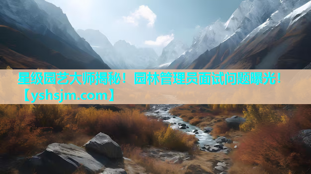 星級園藝大師揭秘！園林管理員面試問題曝光！